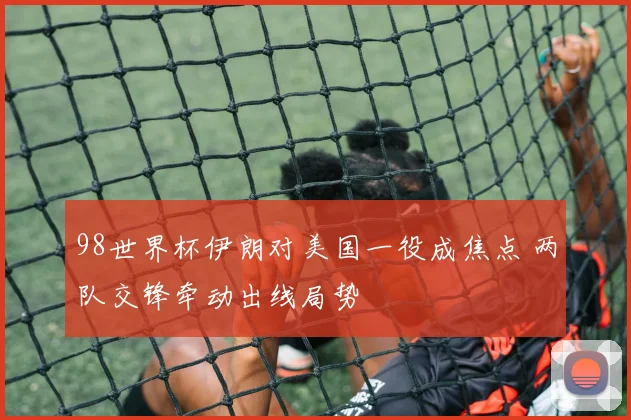 98世界杯伊朗对美国一役成焦点 两队交锋牵动出线局势
