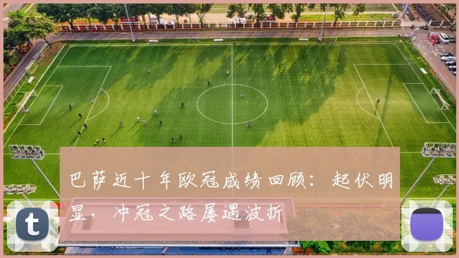 巴萨近十年欧冠成绩回顾：起伏明显，冲冠之路屡遇波折