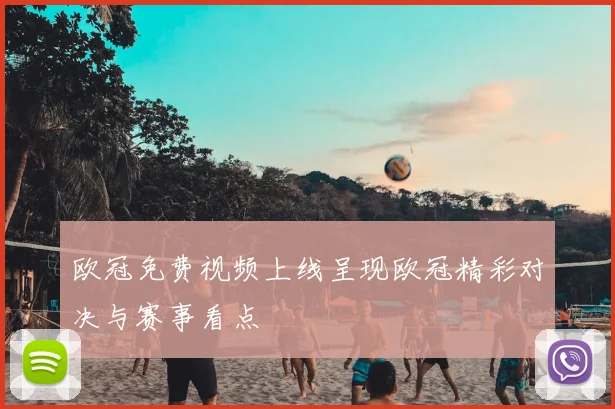 欧冠免费视频上线呈现欧冠精彩对决与赛事看点