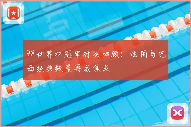 98世界杯冠军对决回顾:法国与巴西经典较量再成焦点