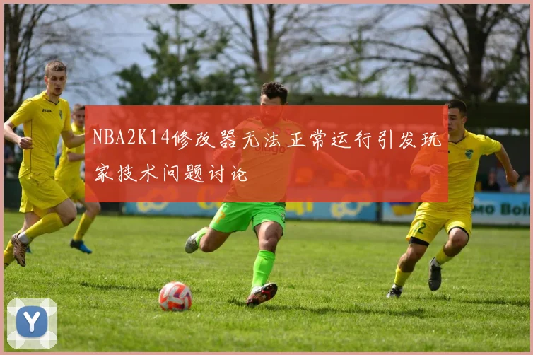 NBA2K14修改器无法正常运行引发玩家技术问题讨论