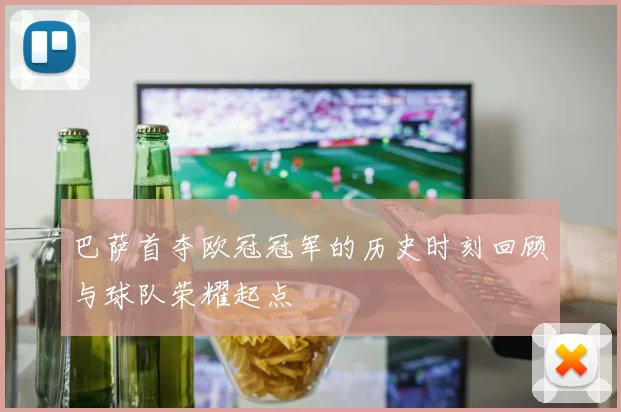 巴萨首夺欧冠冠军的历史时刻回顾与球队荣耀起点