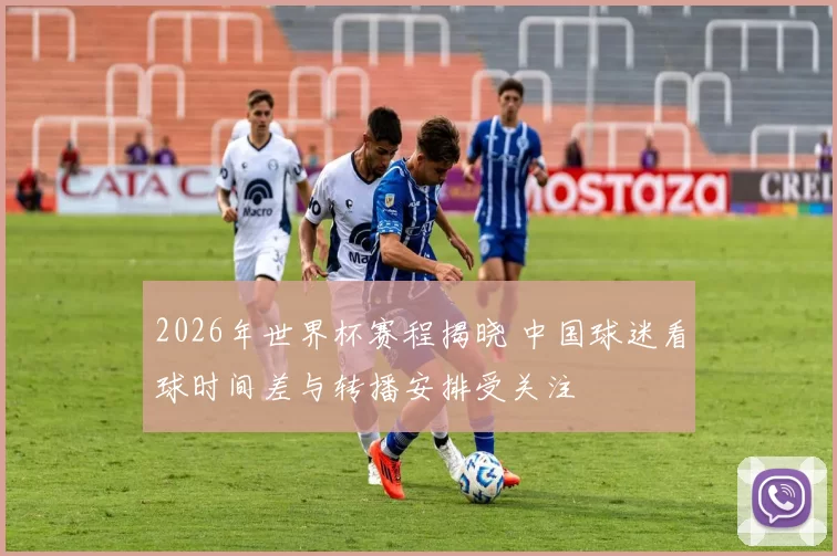 2026年世界杯赛程揭晓 中国球迷看球时间差与转播安排受关注