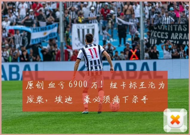 原创 血亏 6900 万!纽卡标王沦为废柴,埃迪・豪必须痛下杀手