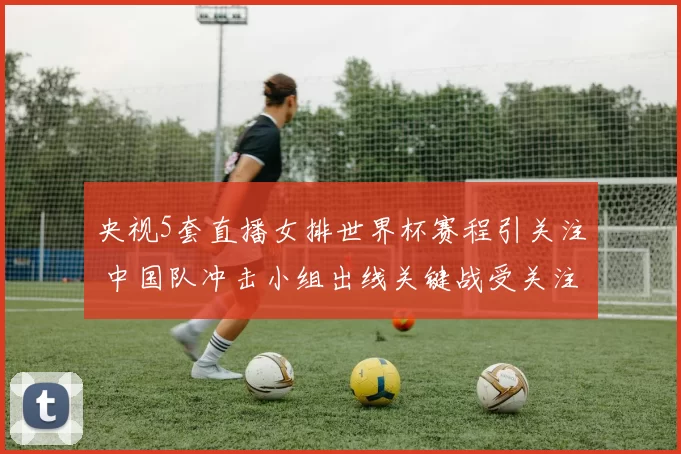 央视5套直播女排世界杯赛程引关注 中国队冲击小组出线关键战受关注