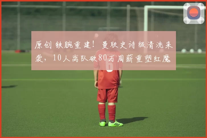原创 铁腕重建！曼联史诗级清洗来袭，10人离队砍80万周薪重塑红魔