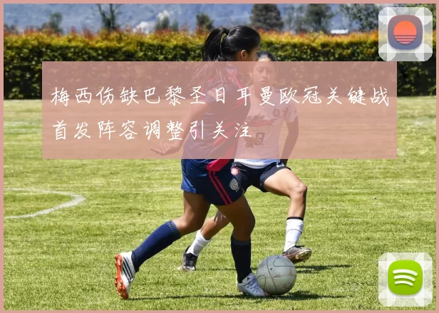 梅西伤缺巴黎圣日耳曼欧冠关键战首发阵容调整引关注