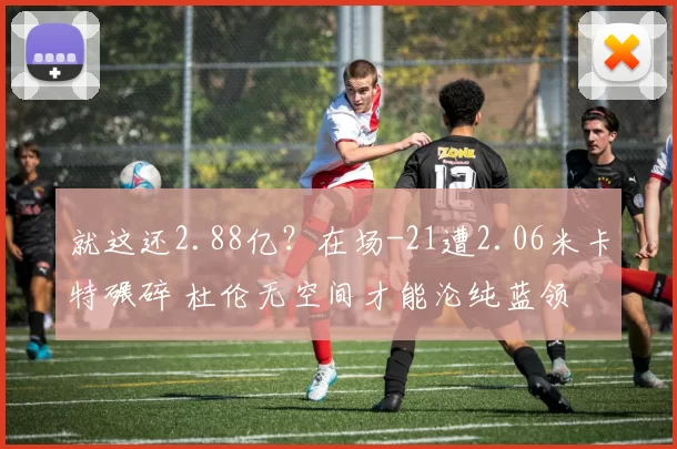就这还2.88亿？在场-21遭2.06米卡特碾碎 杜伦无空间才能沦纯蓝领