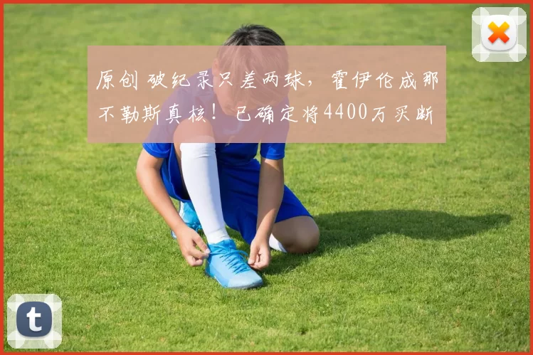 原创 破纪录只差两球，霍伊伦成那不勒斯真核！已确定将4400万买断