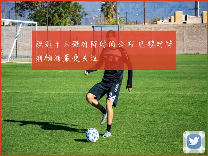 欧冠十六强对阵时间公布 巴黎对阵利物浦最受关注