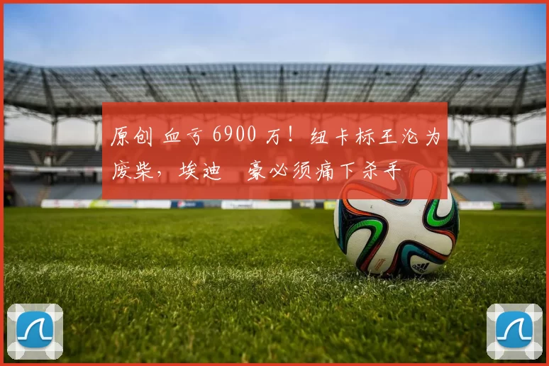 原创 血亏 6900 万!纽卡标王沦为废柴,埃迪・豪必须痛下杀手