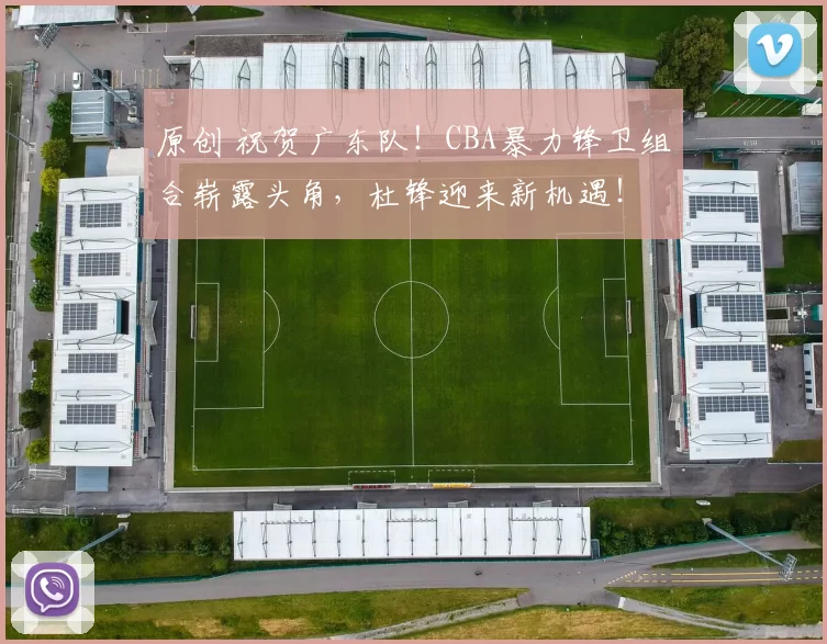 原创 祝贺广东队！CBA暴力锋卫组合崭露头角，杜锋迎来新机遇！