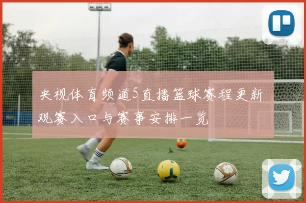 央视体育频道5直播篮球赛程更新 观赛入口与赛事安排一览