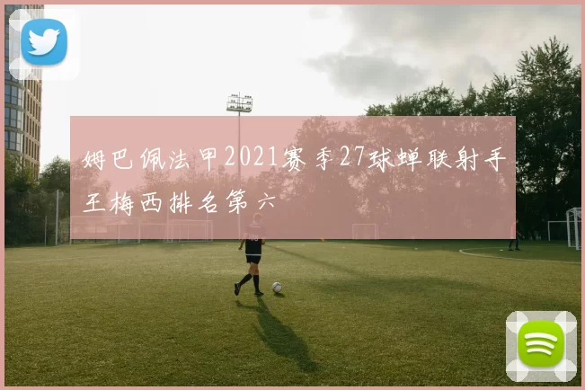 姆巴佩法甲2021赛季27球蝉联射手王梅西排名第六