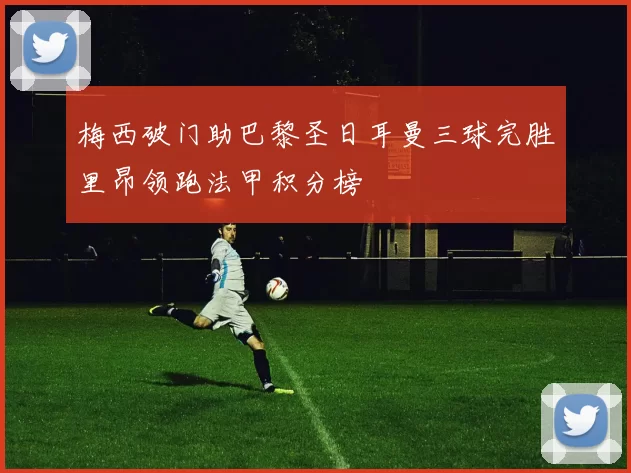 梅西破门助巴黎圣日耳曼三球完胜里昂领跑法甲积分榜