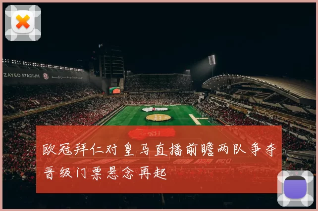欧冠拜仁对皇马直播前瞻两队争夺晋级门票悬念再起