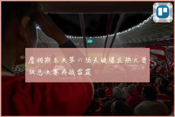 詹姆斯东决第六场关键爆发热火晋级总决赛再战雷霆