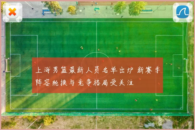上海男篮最新人员名单出炉 新赛季阵容轮换与竞争格局受关注