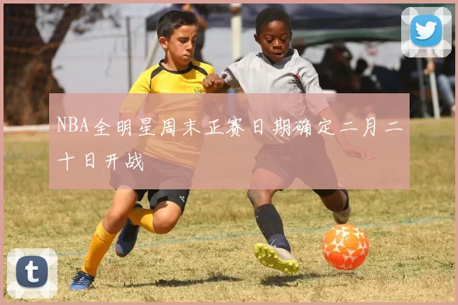 NBA全明星周末正赛日期确定二月二十日开战
