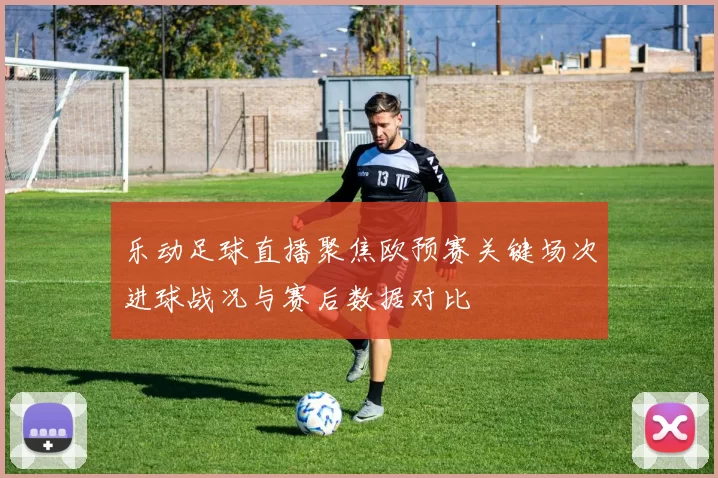 乐动足球直播聚焦欧预赛关键场次进球战况与赛后数据对比
