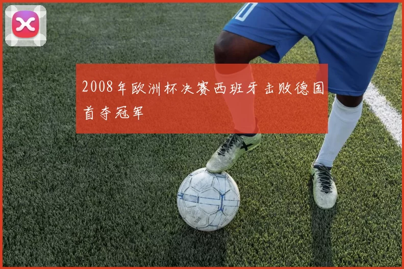 2008年欧洲杯决赛西班牙击败德国首夺冠军