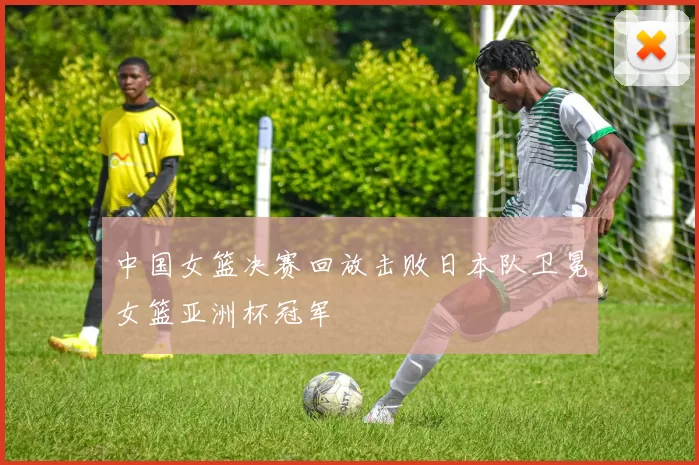 中国女篮决赛回放击败日本队卫冕女篮亚洲杯冠军