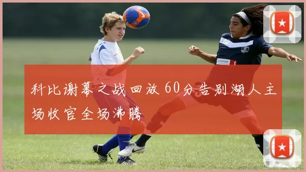 科比谢幕之战回放 60分告别湖人主场收官全场沸腾