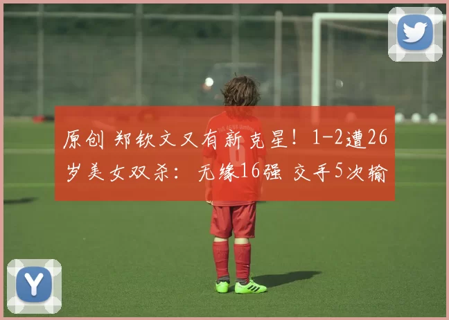 原创 郑钦文又有新克星！1-2遭26岁美女双杀：无缘16强 交手5次输了4次