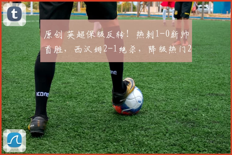 原创 英超保级反转！热刺1-0新帅首胜，西汉姆2-1绝杀，降级热门2选1