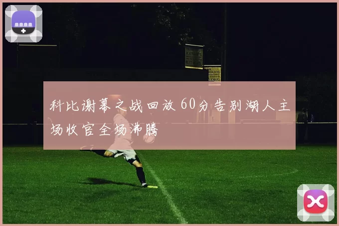 科比谢幕之战回放 60分告别湖人主场收官全场沸腾