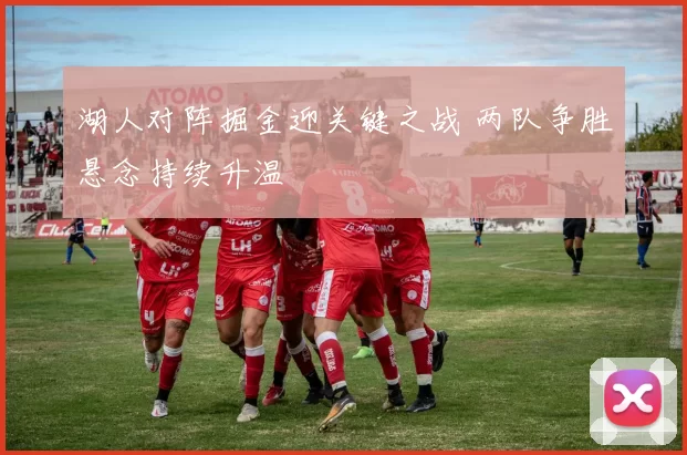 湖人对阵掘金迎关键之战 两队争胜悬念持续升温