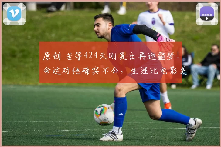 原创 苦等424天刚复出再迎噩梦！命运对他确实不公，生涯比电影更残酷