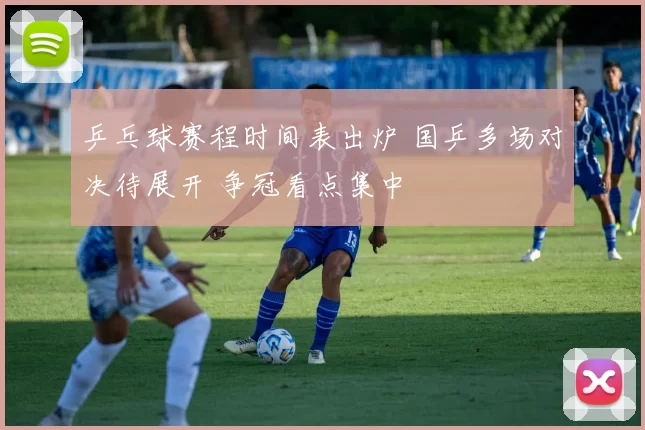 乒乓球赛程时间表出炉 国乒多场对决待展开 争冠看点集中