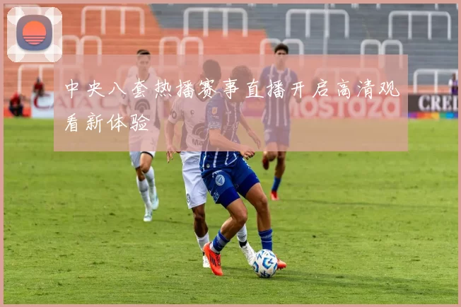中央八套热播赛事直播开启高清观看新体验