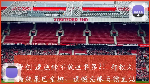 原创 遭逆转不敌世界第2！郑钦文惜败莱巴金娜，遗憾无缘马德里站16强