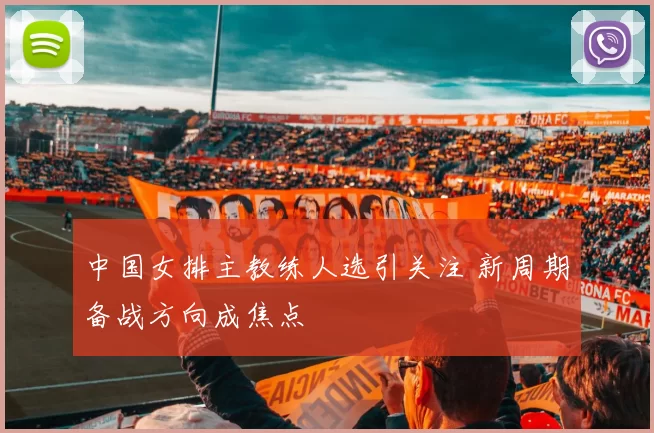 中国女排主教练人选引关注 新周期备战方向成焦点