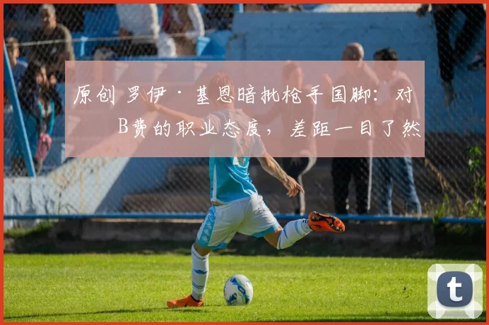 原创 罗伊·基恩暗批枪手国脚：对比B费的职业态度，差距一目了然