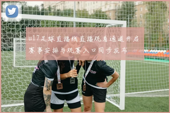 u17足球直播线直播观看通道开启 赛事安排与观赛入口同步发布