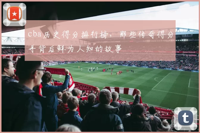 cba历史得分排行榜，那些传奇得分手背后鲜为人知的故事
