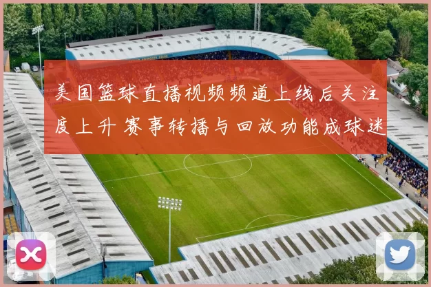 美国篮球直播视频频道上线后关注度上升 赛事转播与回放功能成球迷看点