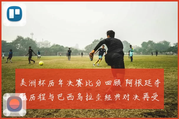 美洲杯历年决赛比分回顾 阿根廷夺冠历程与巴西乌拉圭经典对决再受关注