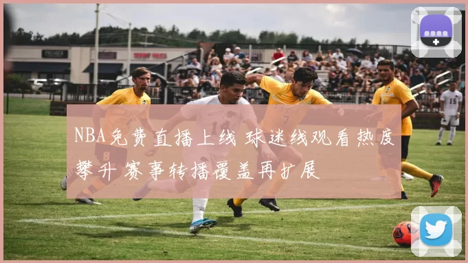 NBA免费直播上线 球迷线观看热度攀升 赛事转播覆盖再扩展