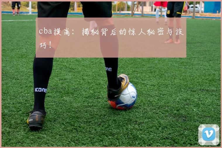 cba摸高：揭秘背后的惊人秘密与技巧！