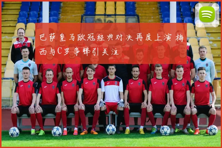 巴萨皇马欧冠经典对决再度上演 梅西与C罗争锋引关注