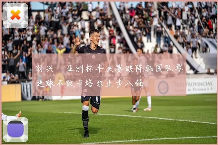 孙兴慜亚洲杯半决赛缺阵韩国队零进球不敌卡塔尔止步八强
