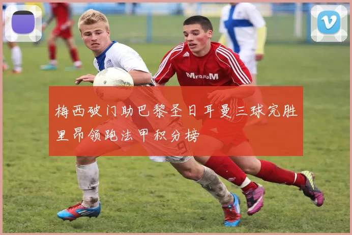 梅西破门助巴黎圣日耳曼三球完胜里昂领跑法甲积分榜