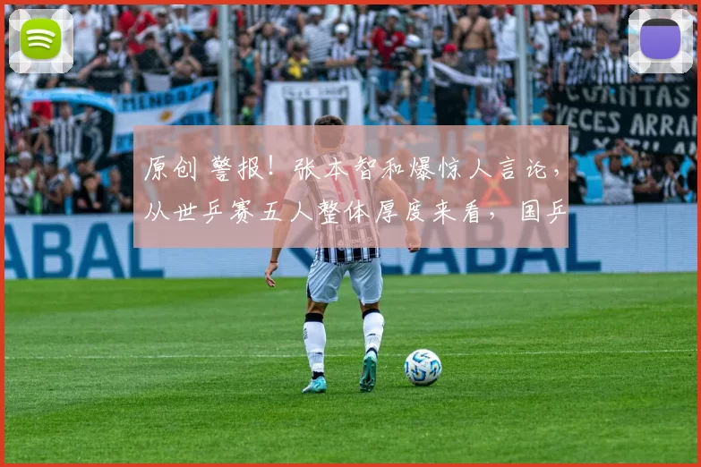 原创 警报！张本智和爆惊人言论，从世乒赛五人整体厚度来看，国乒伦敦世乒赛悬了