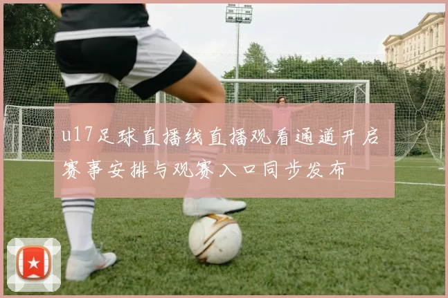 u17足球直播线直播观看通道开启 赛事安排与观赛入口同步发布