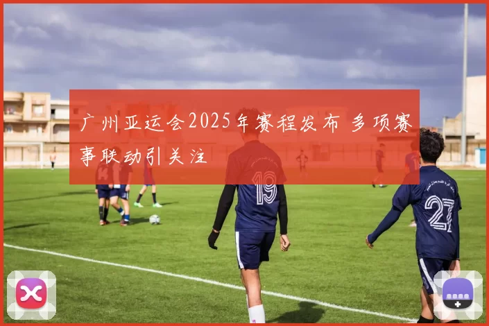 广州亚运会2025年赛程发布 多项赛事联动引关注