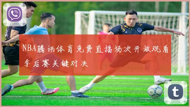 NBA腾讯体育免费直播场次开放观看季后赛关键对决